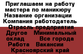 Приглашаем на работу мастера по маникюру › Название организации ­ Компания-работодатель › Отрасль предприятия ­ Другое › Минимальный оклад ­ 1 - Все города Работа » Вакансии   . Красноярский край,Бородино г.